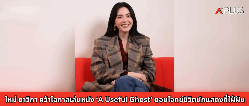 ใหม่ ดาวิกา คว้าโอกาสเล่นหนัง ‘A Useful Ghost’ ตอบโจทย์ชีวิตนักแสดงที่ใฝ่ฝัน
